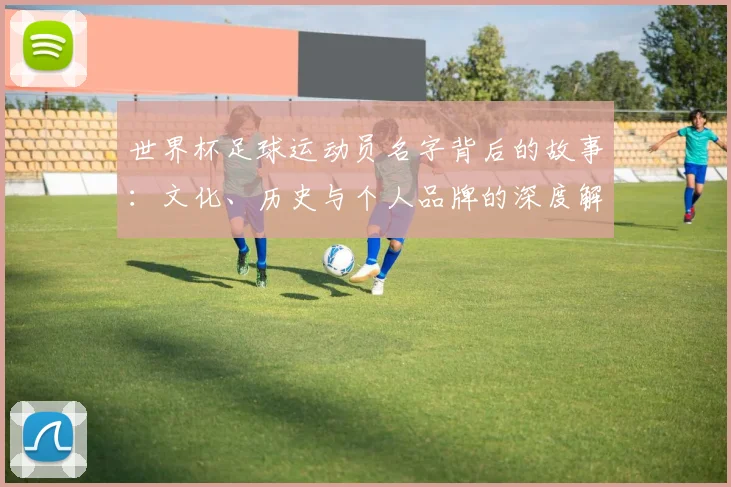 世界杯足球运动员名字背后的故事：文化、历史与个人品牌的深度解读