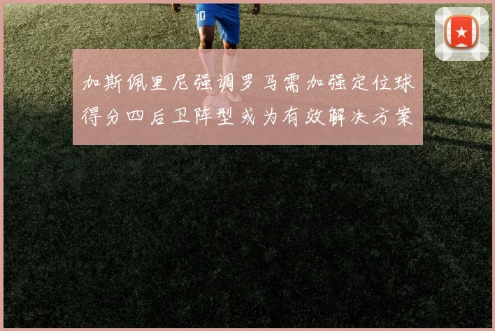 加斯佩里尼强调罗马需加强定位球得分四后卫阵型或为有效解决方案