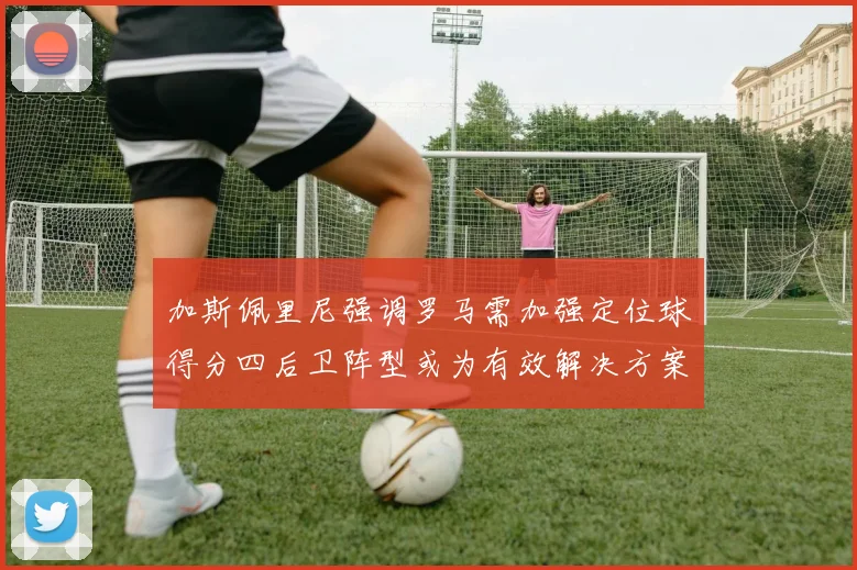 加斯佩里尼强调罗马需加强定位球得分四后卫阵型或为有效解决方案