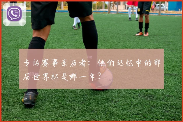 专访赛事亲历者：他们记忆中的那届世界杯是哪一年？