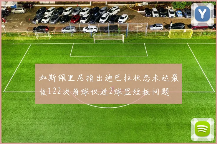 加斯佩里尼指出迪巴拉状态未达最佳122次角球仅进2球显短板问题
