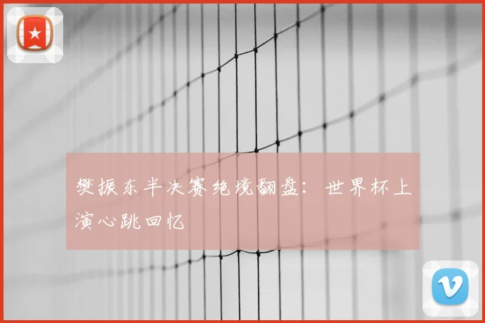 樊振东半决赛绝境翻盘：世界杯上演心跳回忆