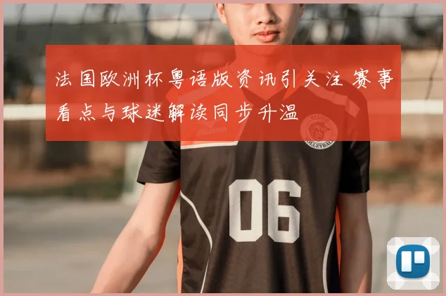 法国欧洲杯粤语版资讯引关注 赛事看点与球迷解读同步升温
