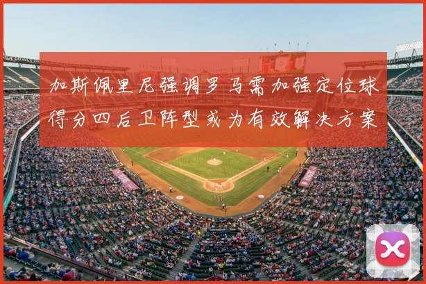 加斯佩里尼强调罗马需加强定位球得分四后卫阵型或为有效解决方案