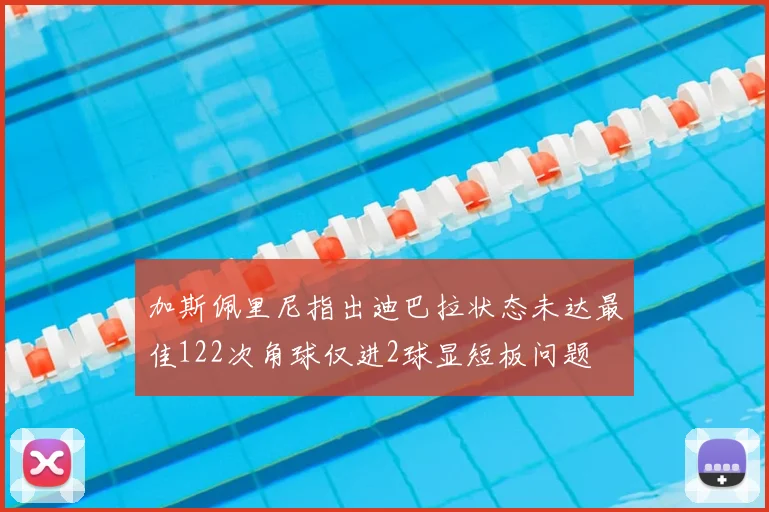 加斯佩里尼指出迪巴拉状态未达最佳122次角球仅进2球显短板问题